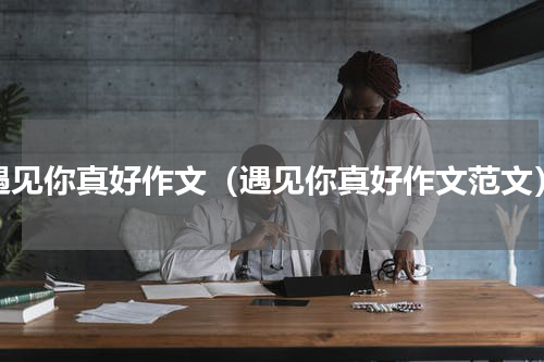 遇见你真好作文（遇见你真好作文范文）