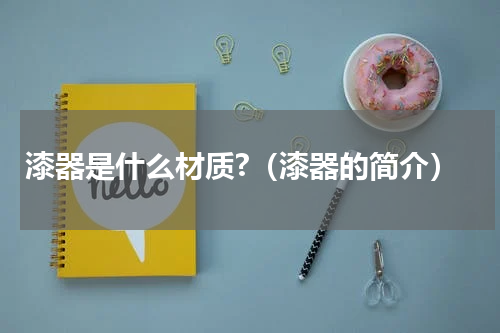 漆器是什么材质?（漆器的简介）