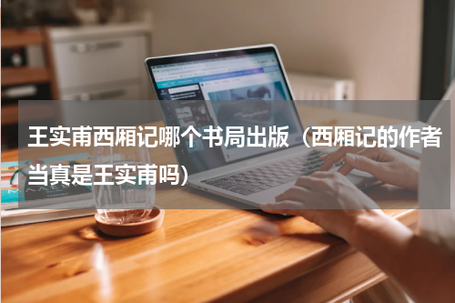 王实甫西厢记哪个书局出版（西厢记的作者当真是王实甫吗）