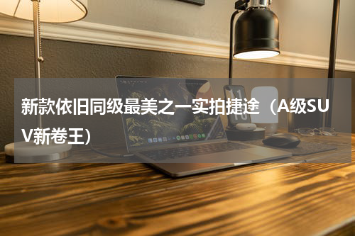 新款依旧同级最美之一实拍捷途（A级SUV新卷王）