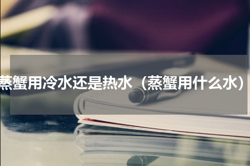 蒸蟹用冷水还是热水（蒸蟹用什么水）