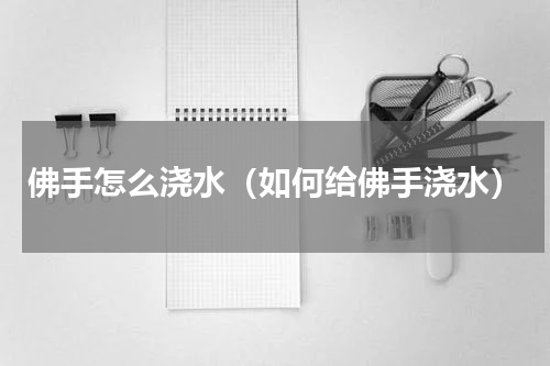 佛手怎么浇水（如何给佛手浇水）