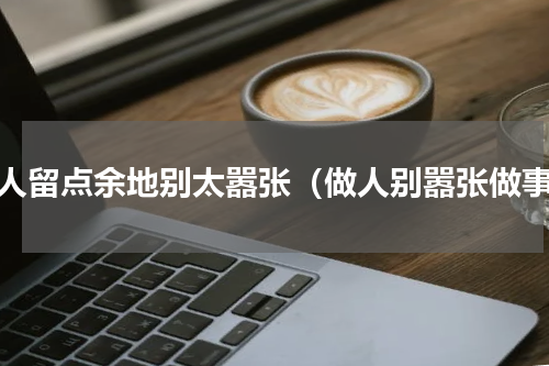 做人留点余地别太嚣张（做人别嚣张做事）