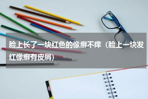 脸上长了一块红色的像癣不痒（脸上一块发红像癣有皮屑）