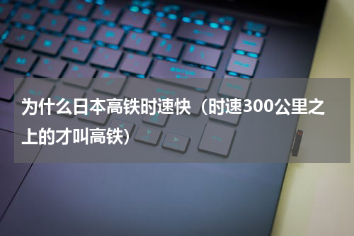 为什么日本高铁时速快（时速300公里之上的才叫高铁）
