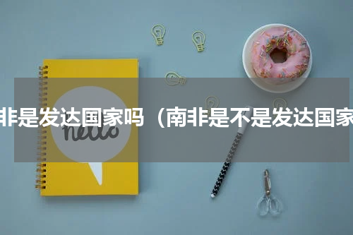 南非是发达国家吗（南非是不是发达国家）