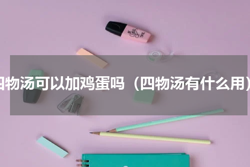 四物汤可以加鸡蛋吗（四物汤有什么用）