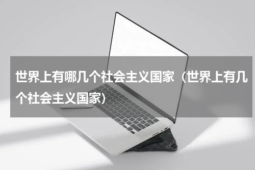 世界上有哪几个社会主义国家（世界上有几个社会主义国家）