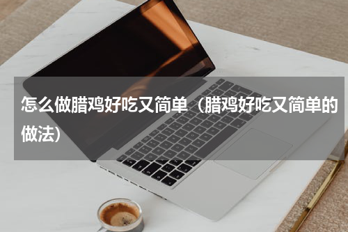怎么做腊鸡好吃又简单（腊鸡好吃又简单的做法）