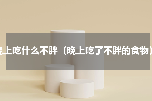 晚上吃什么不胖（晚上吃了不胖的食物）