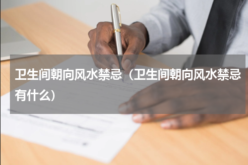 卫生间朝向风水禁忌（卫生间朝向风水禁忌有什么）