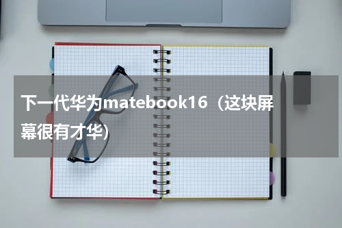下一代华为matebook16（这块屏幕很有才华）