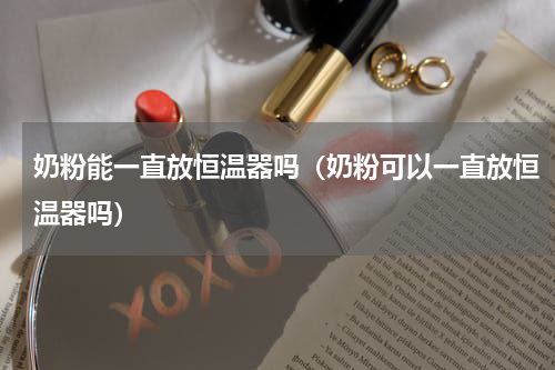 奶粉能一直放恒温器吗（奶粉可以一直放恒温器吗）