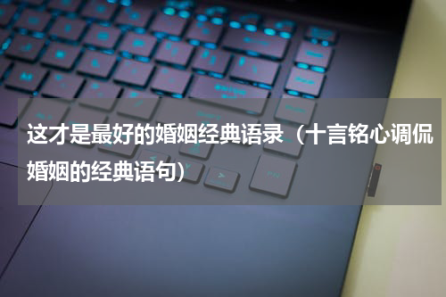 这才是最好的婚姻经典语录（十言铭心调侃婚姻的经典语句）