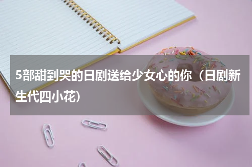 5部甜到哭的日剧送给少女心的你（日剧新生代四小花）
