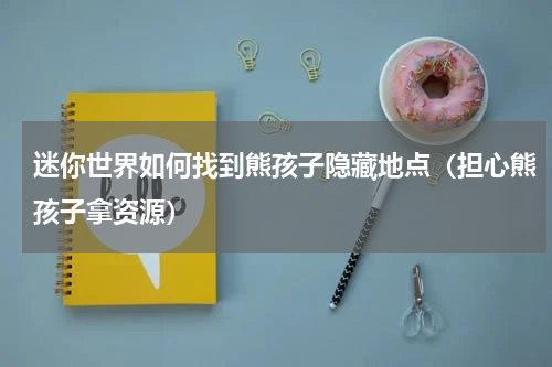 迷你世界如何找到熊孩子隐藏地点（担心熊孩子拿资源）