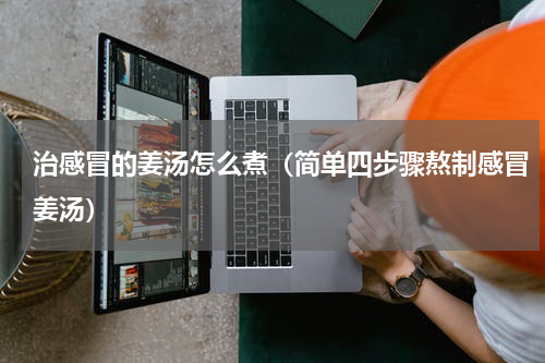 治感冒的姜汤怎么煮（简单四步骤熬制感冒姜汤）