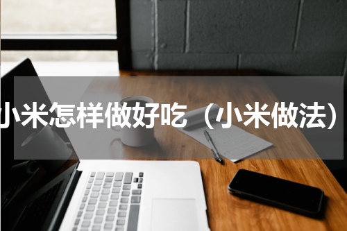 小米怎样做好吃（小米做法）