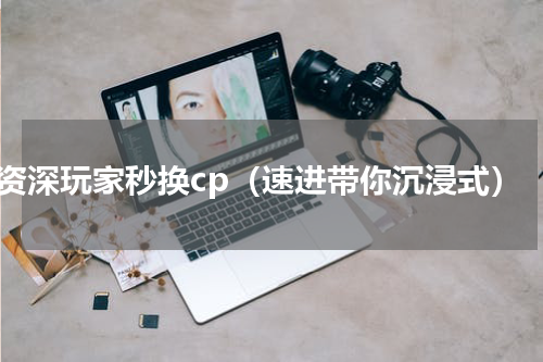 资深玩家秒换cp（速进带你沉浸式）