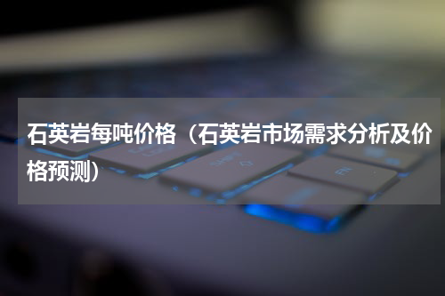 石英岩每吨价格（石英岩市场需求分析及价格预测）