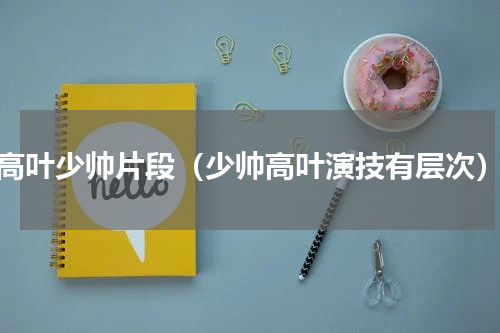 高叶少帅片段（少帅高叶演技有层次）