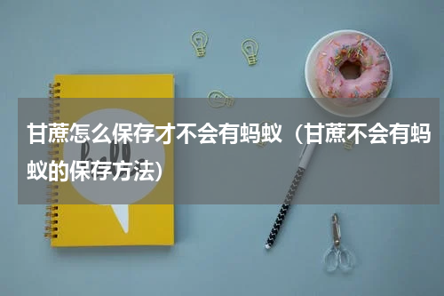 甘蔗怎么保存才不会有蚂蚁（甘蔗不会有蚂蚁的保存方法）