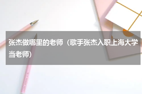 张杰做哪里的老师（歌手张杰入职上海大学当老师）