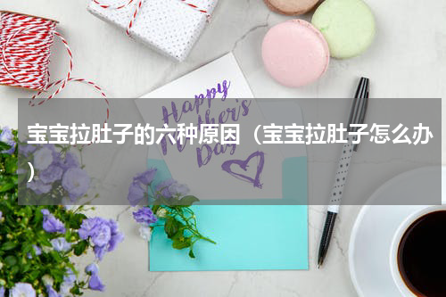 宝宝拉肚子的六种原因（宝宝拉肚子怎么办）