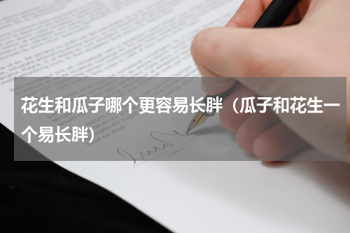 花生和瓜子哪个更容易长胖（瓜子和花生一个易长胖）