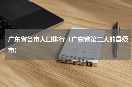广东省各市人口排行（广东省第二大的县级市）