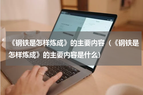 《钢铁是怎样炼成》的主要内容（《钢铁是怎样炼成》的主要内容是什么）