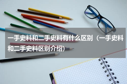 一手史料和二手史料有什么区别（一手史料和二手史料区别介绍）