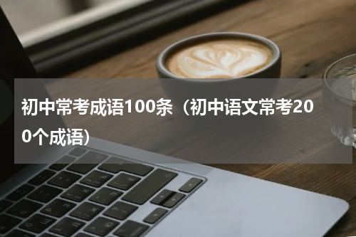 初中常考成语100条（初中语文常考200个成语）