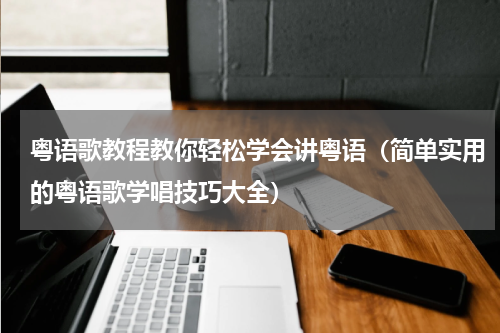 粤语歌教程教你轻松学会讲粤语（简单实用的粤语歌学唱技巧大全）