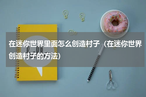 在迷你世界里面怎么创造村子（在迷你世界创造村子的方法）
