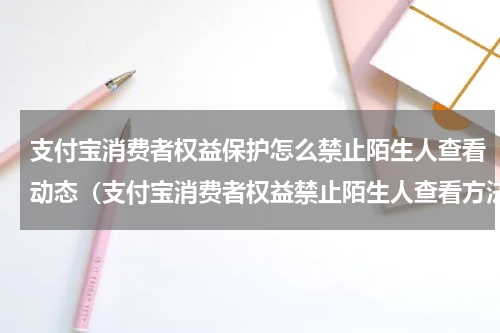 支付宝消费者权益保护怎么禁止陌生人查看动态（支付宝消费者权益禁止陌生人查看方法）