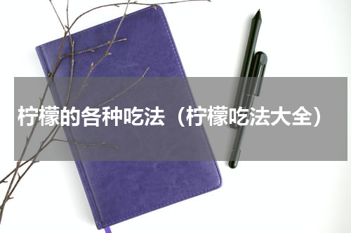 柠檬的各种吃法（柠檬吃法大全）