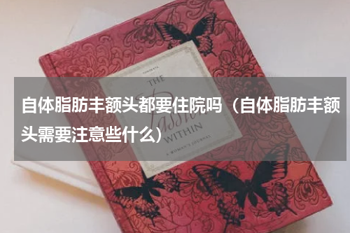 自体脂肪丰额头都要住院吗（自体脂肪丰额头需要注意些什么）