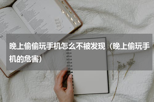 晚上偷偷玩手机怎么不被发现（晚上偷玩手机的危害）