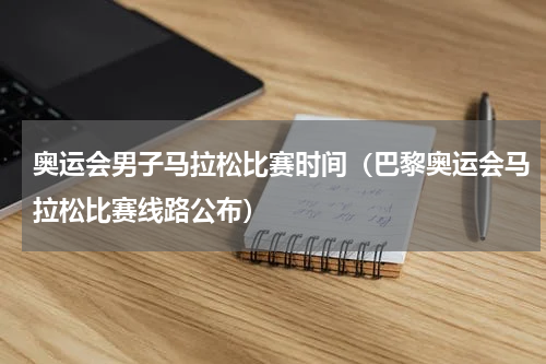奥运会男子马拉松比赛时间（巴黎奥运会马拉松比赛线路公布）
