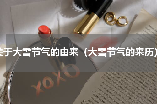 关于大雪节气的由来（大雪节气的来历）