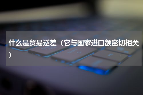 什么是贸易逆差（它与国家进口额密切相关）