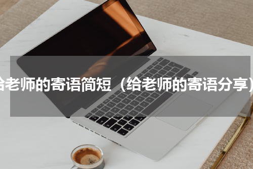 给老师的寄语简短（给老师的寄语分享）