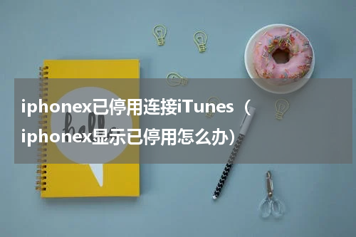 iphonex已停用连接iTunes（iphonex显示已停用怎么办）