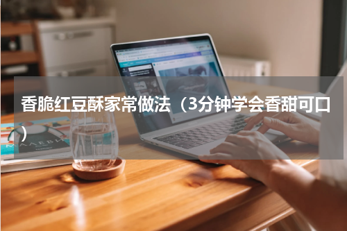 香脆红豆酥家常做法（3分钟学会香甜可口）