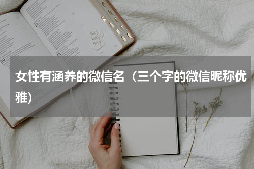 女性有涵养的微信名（三个字的微信昵称优雅）
