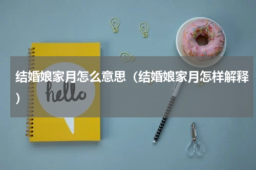 结婚娘家月怎么意思（结婚娘家月怎样解释）