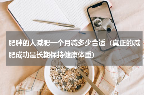 肥胖的人减肥一个月减多少合适（真正的减肥成功是长期保持健康体重）