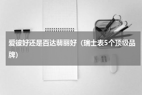 爱彼好还是百达翡丽好（瑞士表5个顶级品牌）
