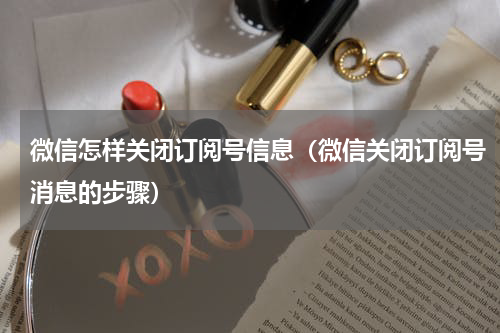 微信怎样关闭订阅号信息（微信关闭订阅号消息的步骤）